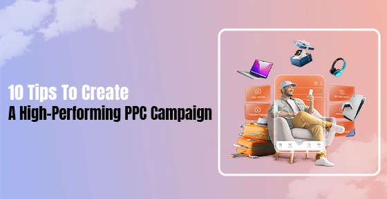 10 Tips to Create A High-Performing PPC Campaign